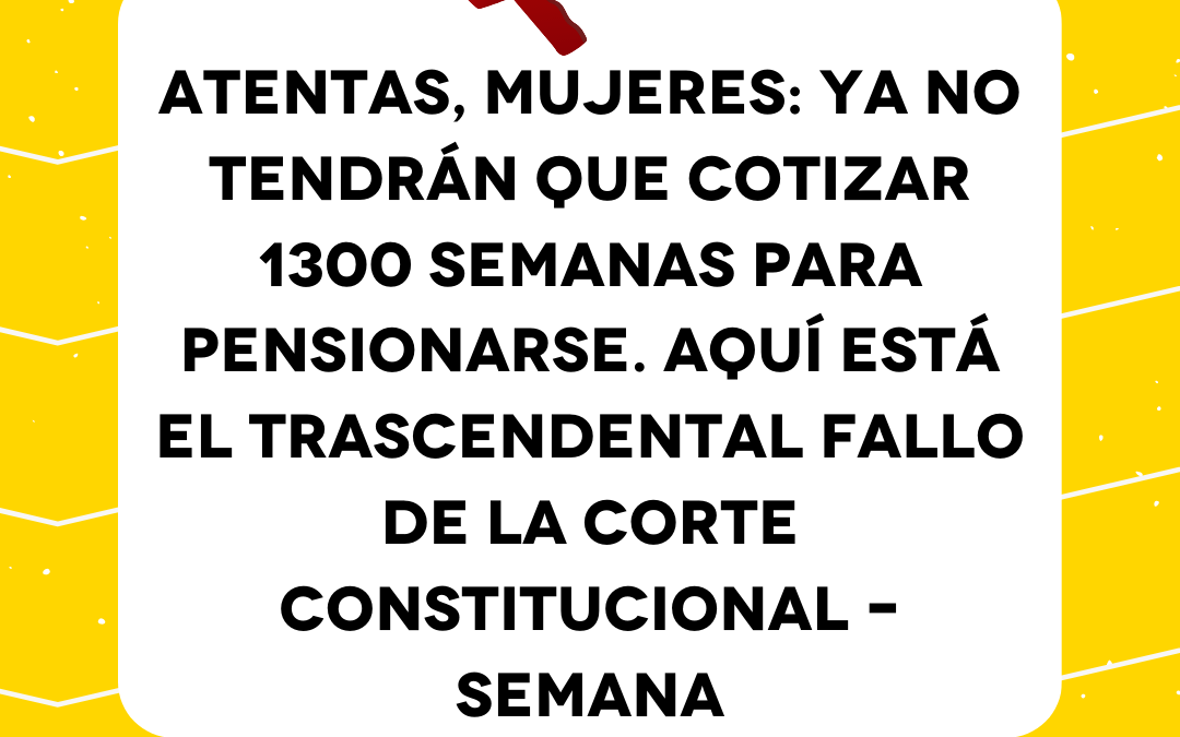 Atentas, mujeres: ya no tendrán que cotizar 1300 semanas para pensionarse. Aquí está el trascendental fallo de la Corte Constitucional – Semana