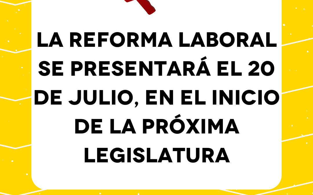 La reforma laboral se presentará el 20 de julio, en el inicio de la próxima legislatura